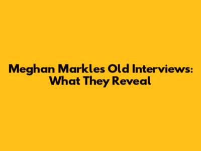 Meghan Markle's Old Interviews: What They Reveal