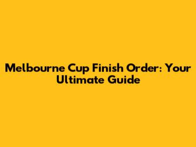 Melbourne Cup Finish Order: Your Ultimate Guide