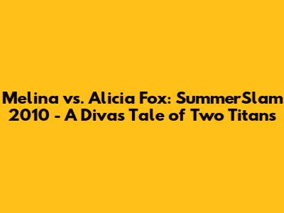 Melina vs. Alicia Fox: SummerSlam 2010 - A Diva's Tale of Two Titans