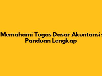 Memahami Tugas Dasar Akuntansi: Panduan Lengkap