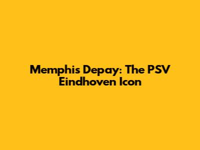 Memphis Depay: The PSV Eindhoven Icon