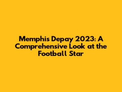 Memphis Depay 2023: A Comprehensive Look at the Football Star