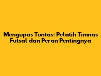 Mengupas Tuntas: Pelatih Timnas Futsal dan Peran Pentingnya
