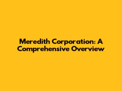 Meredith Corporation: A Comprehensive Overview