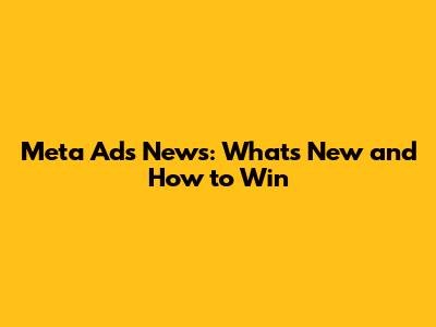 Meta Ads News: What's New and How to Win
