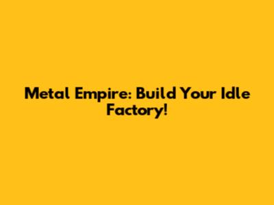 Metal Empire: Build Your Idle Factory!