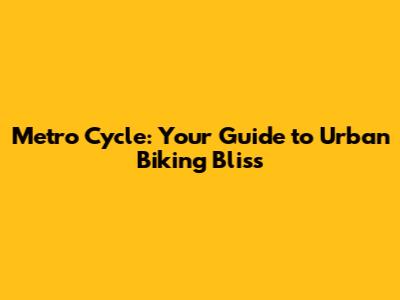 Metro Cycle: Your Guide to Urban Biking Bliss