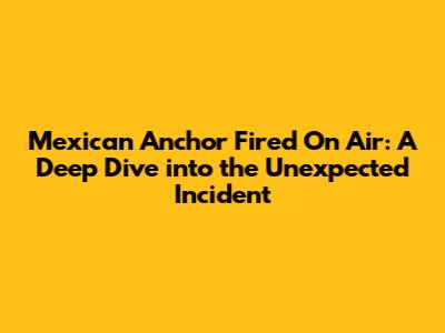 Mexican Anchor Fired On Air: A Deep Dive into the Unexpected Incident