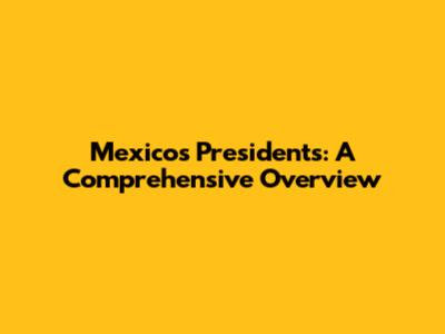Mexico's Presidents: A Comprehensive Overview