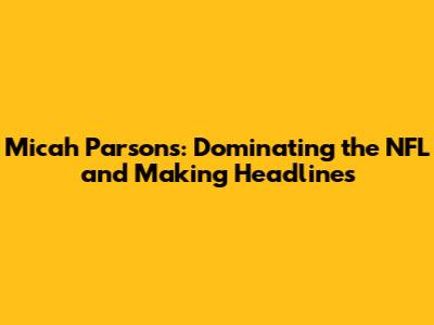 Micah Parsons: Dominating the NFL and Making Headlines
