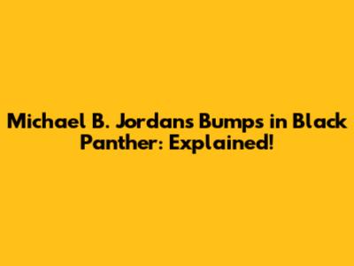 Michael B. Jordan's Bumps in Black Panther: Explained!