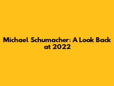 Michael Schumacher: A Look Back at 2022