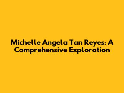 Michelle Angela Tan Reyes: A Comprehensive Exploration