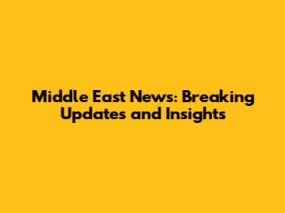 Middle East News: Breaking Updates and Insights