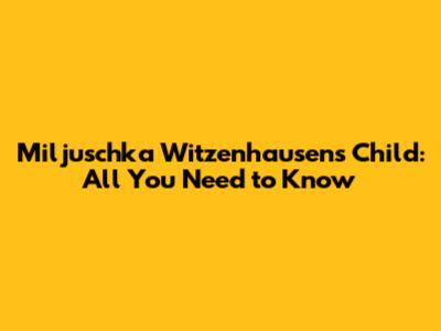 Miljuschka Witzenhausen's Child: All You Need to Know