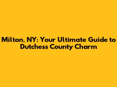 Milton, NY: Your Ultimate Guide to Dutchess County Charm
