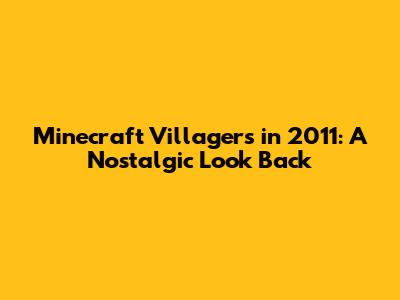 Minecraft Villagers in 2011: A Nostalgic Look Back