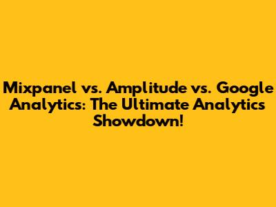 Mixpanel vs. Amplitude vs. Google Analytics: The Ultimate Analytics Showdown!