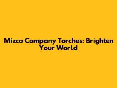 Mizco Company Torches: Brighten Your World