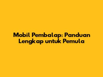 Mobil Pembalap: Panduan Lengkap untuk Pemula