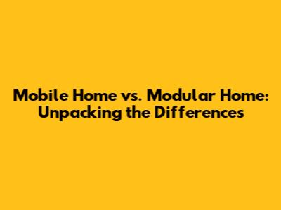 Mobile Home vs. Modular Home: Unpacking the Differences