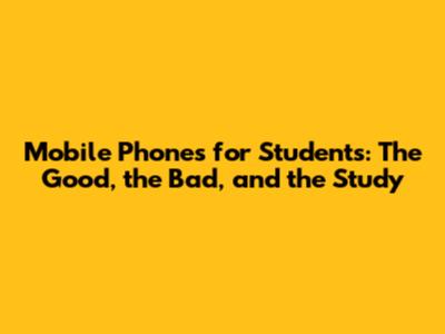 Mobile Phones for Students: The Good, the Bad, and the Study