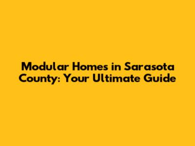 Modular Homes in Sarasota County: Your Ultimate Guide