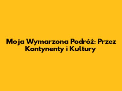 Moja Wymarzona Podróż: Przez Kontynenty i Kultury