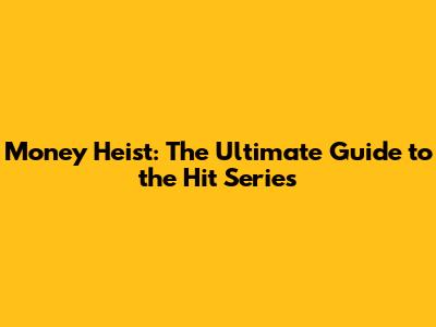 Money Heist: The Ultimate Guide to the Hit Series