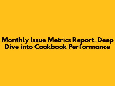 Monthly Issue Metrics Report: Deep Dive into Cookbook Performance