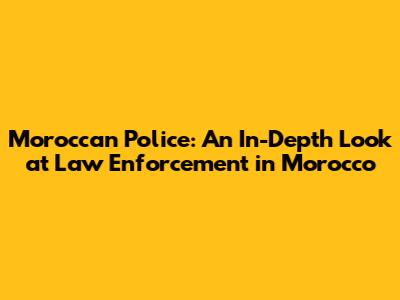 Moroccan Police: An In-Depth Look at Law Enforcement in Morocco