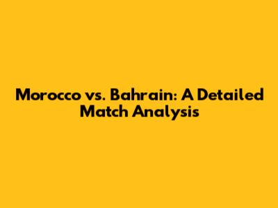 Morocco vs. Bahrain: A Detailed Match Analysis