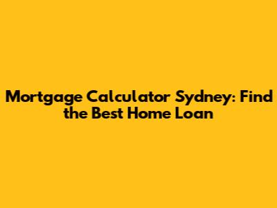 Mortgage Calculator Sydney: Find the Best Home Loan