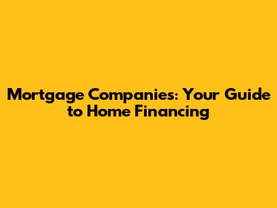 Mortgage Companies: Your Guide to Home Financing