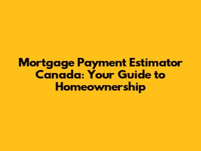 Mortgage Payment Estimator Canada: Your Guide to Homeownership