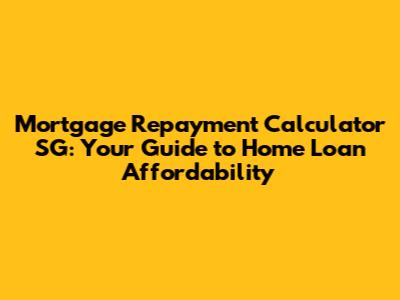 Mortgage Repayment Calculator SG: Your Guide to Home Loan Affordability