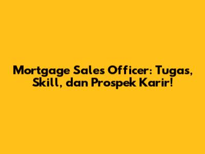 Mortgage Sales Officer: Tugas, Skill, dan Prospek Karir!