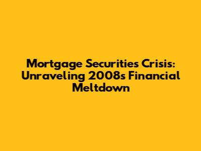 Mortgage Securities Crisis: Unraveling 2008's Financial Meltdown