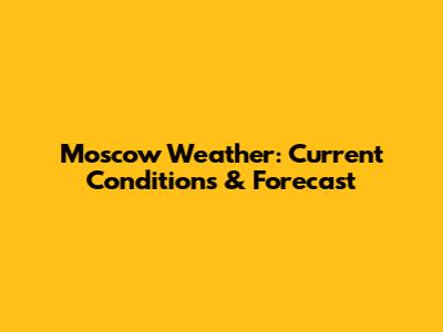 Moscow Weather: Current Conditions & Forecast