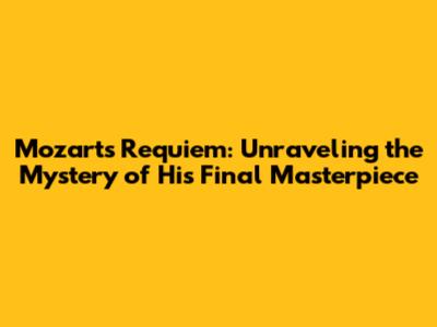 Mozart's Requiem: Unraveling the Mystery of His Final Masterpiece