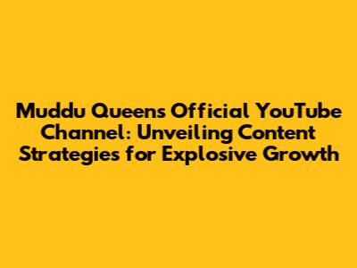 Muddu Queen's Official YouTube Channel: Unveiling Content Strategies for Explosive Growth