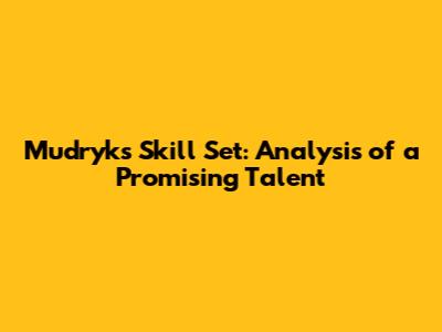 Mudryk's Skill Set: Analysis of a Promising Talent