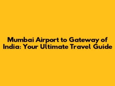 Mumbai Airport to Gateway of India: Your Ultimate Travel Guide