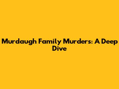 Murdaugh Family Murders: A Deep Dive