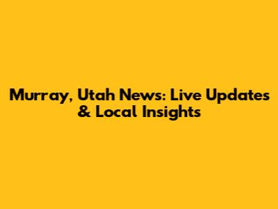 Murray, Utah News: Live Updates & Local Insights