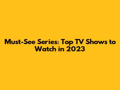 Must-See Series: Top TV Shows to Watch in 2023