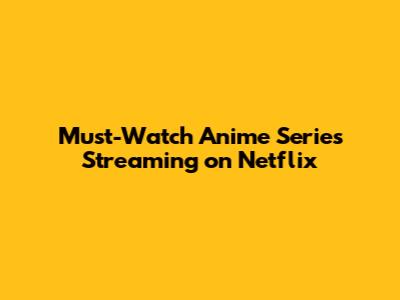 Must-Watch Anime Series Streaming on Netflix
