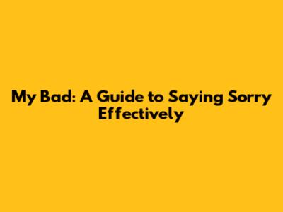My Bad: A Guide to Saying Sorry Effectively