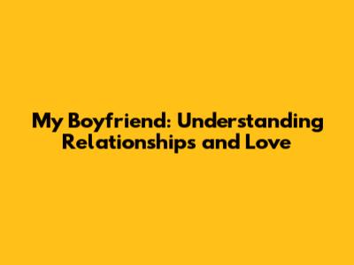 My Boyfriend: Understanding Relationships and Love
