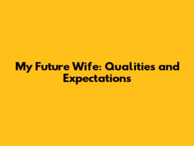 My Future Wife: Qualities and Expectations